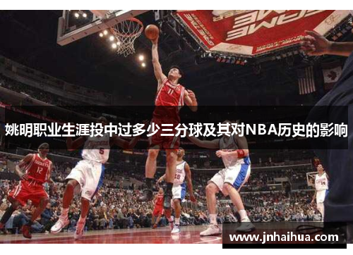 姚明职业生涯投中过多少三分球及其对NBA历史的影响