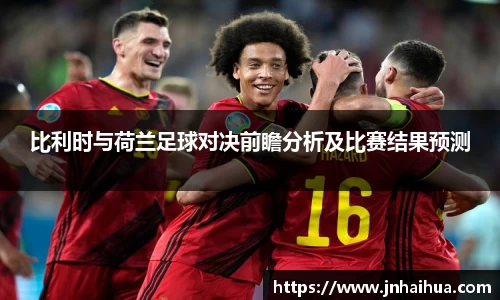 必一比利时与荷兰足球对决前瞻分析及比赛结果预测